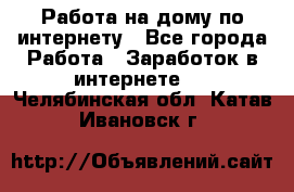 Работа на дому по интернету - Все города Работа » Заработок в интернете   . Челябинская обл.,Катав-Ивановск г.